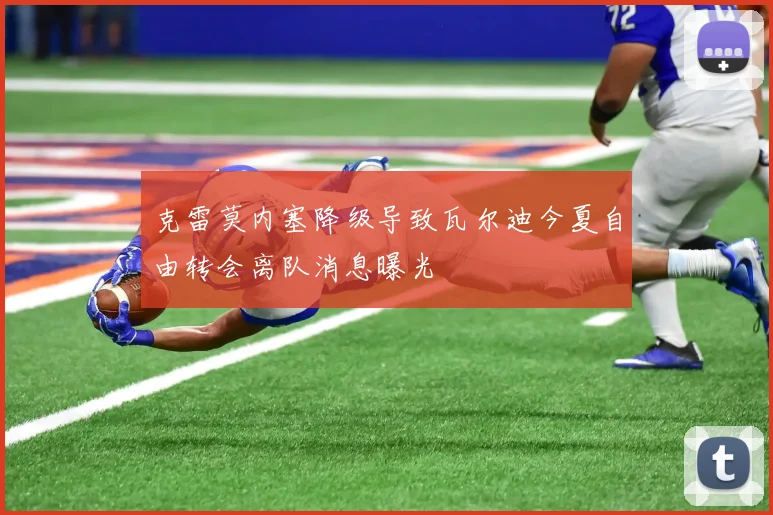 克雷莫内塞降级导致瓦尔迪今夏自由转会离队消息曝光