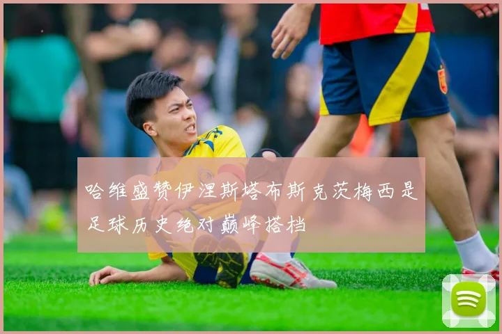 哈维盛赞伊涅斯塔布斯克茨梅西是足球历史绝对巅峰搭档