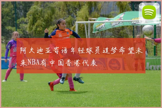 阿夫迪亚寄语年轻球员追梦希望未来NBA有中国香港代表