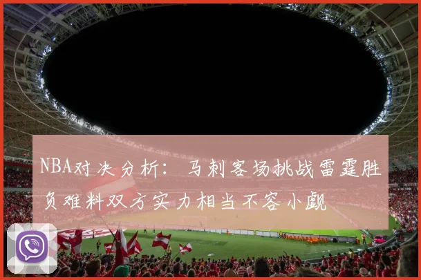 NBA对决分析：马刺客场挑战雷霆胜负难料双方实力相当不容小觑