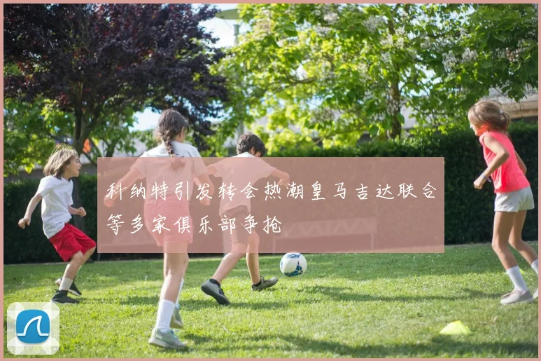 科纳特引发转会热潮皇马吉达联合等多家俱乐部争抢