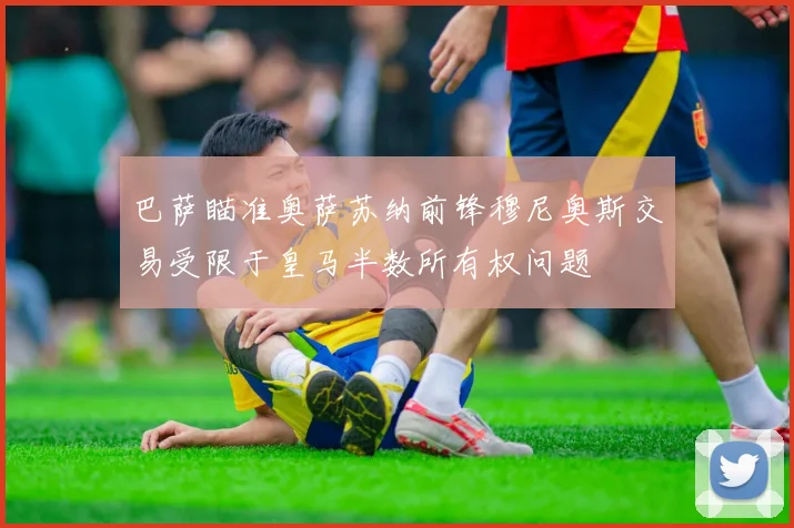 巴萨瞄准奥萨苏纳前锋穆尼奥斯交易受限于皇马半数所有权问题