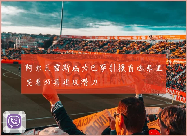 阿尔瓦雷斯成为巴萨引援首选弗里克看好其进攻潜力