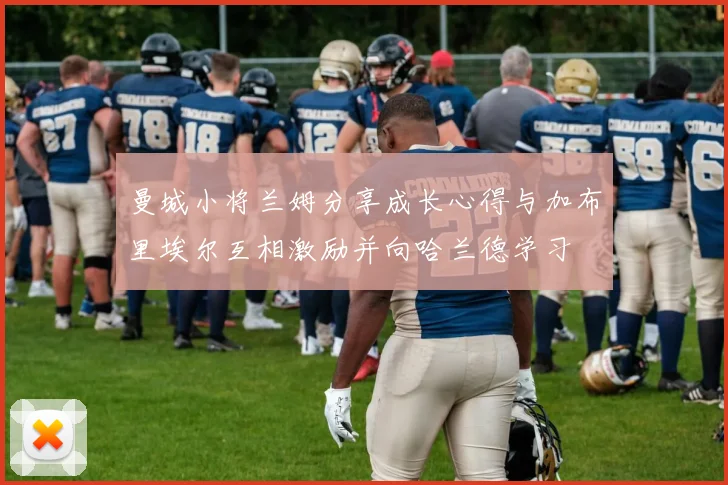 曼城小将兰姆分享成长心得与加布里埃尔互相激励并向哈兰德学习