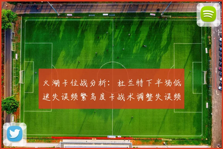 火湖卡位战分析：杜兰特下半场低迷失误频繁乌度卡战术调整失误频现