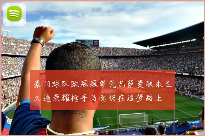豪门球队欧冠冠军荒巴萨曼联米兰久违荣耀枪手马竞仍在追梦路上