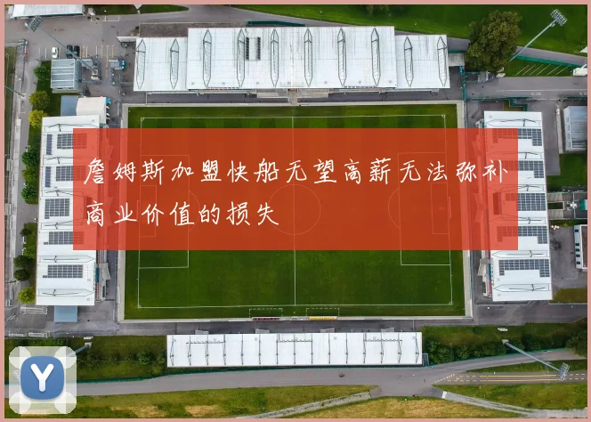 詹姆斯加盟快船无望高薪无法弥补商业价值的损失