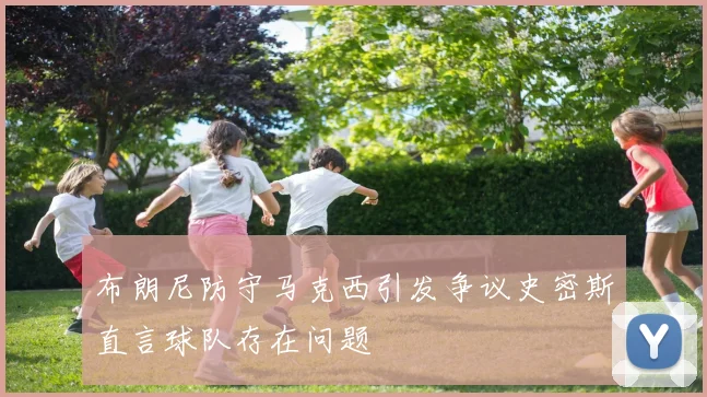 布朗尼防守马克西引发争议史密斯直言球队存在问题