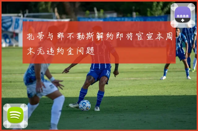 孔蒂与那不勒斯解约即将官宣本周末无违约金问题