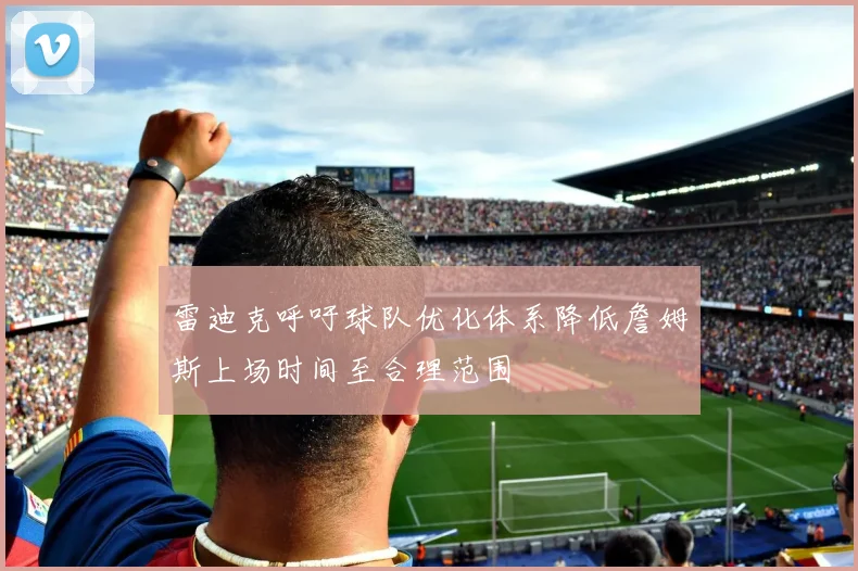 雷迪克呼吁球队优化体系降低詹姆斯上场时间至合理范围