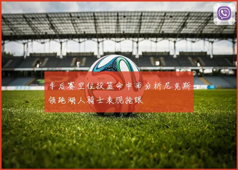 季后赛空位投篮命中率分析尼克斯领跑湖人骑士表现抢眼