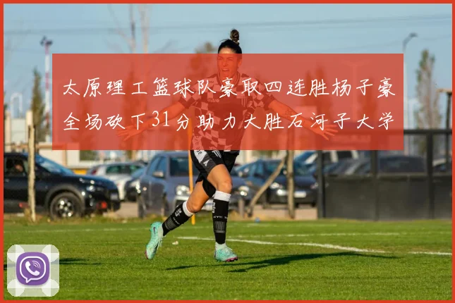 太原理工篮球队豪取四连胜杨子豪全场砍下31分助力大胜石河子大学